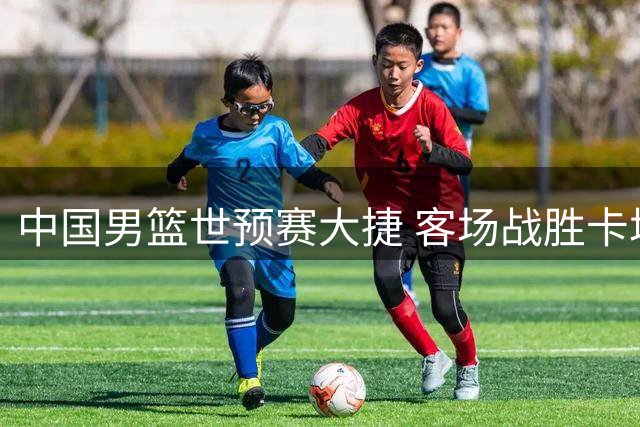 中国男篮世预赛大捷 客场战胜卡塔尔跻身三甲