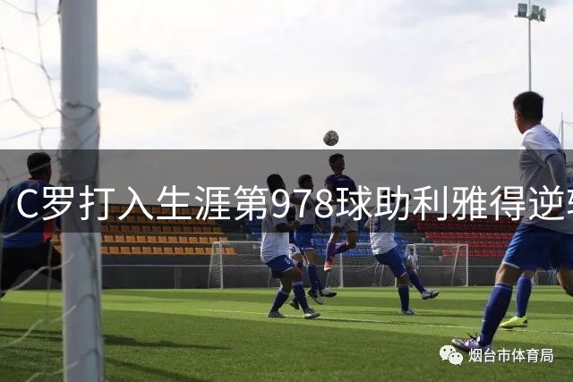 C罗打入生涯第978球助利雅得逆转 联赛豪取四连胜