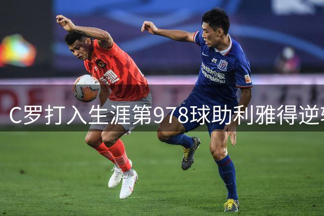 C罗打入生涯第978球助利雅得逆转 联赛豪取四连胜